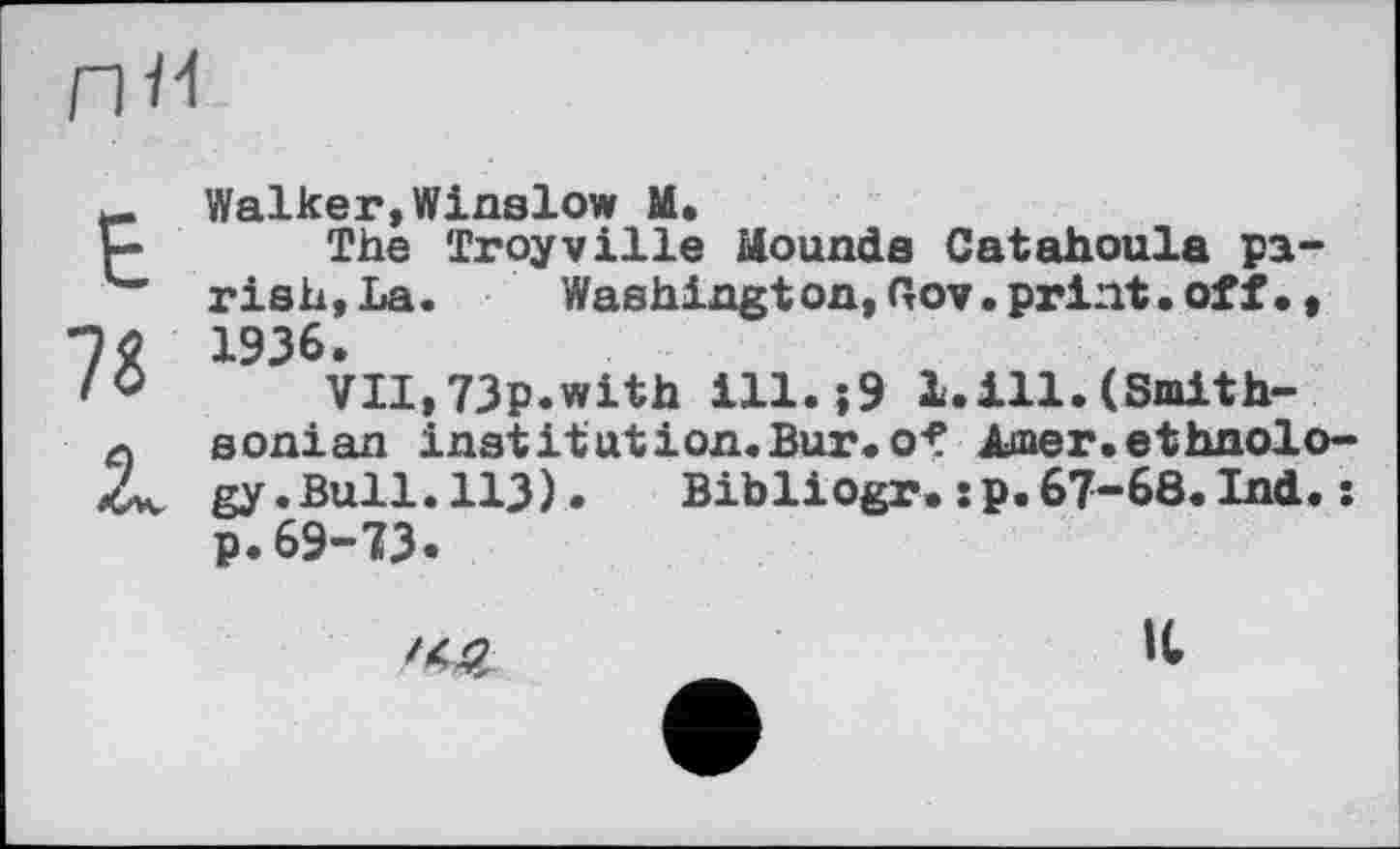 ﻿ПІ1
Walker,Winslow M.
The Troyville Mounds Catahoula parish, La.	Washington,Gov.print.off.,
VII,73p.With ill.-,9 1.111.(Smithsonian institution.Bur.of Amer.ethnology .Bull.113)•	Bibliogr.:p.67-68.Ind.:
p.69-73.
